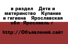  в раздел : Дети и материнство » Купание и гигиена . Ярославская обл.,Ярославль г.